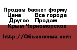 Продам баскет форму › Цена ­ 1 - Все города Другое » Продам   . Крым,Черноморское